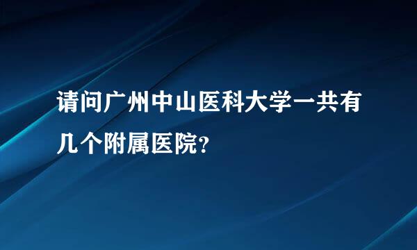 请问广州中山医科大学一共有几个附属医院？