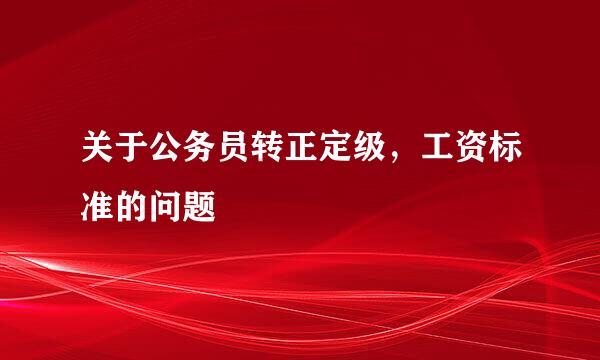 关于公务员转正定级，工资标准的问题