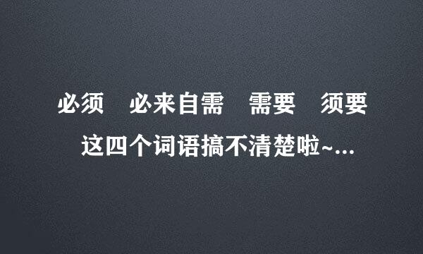 必须 必来自需 需要 须要 这四个词语搞不清楚啦~~谁来帮帮我:(