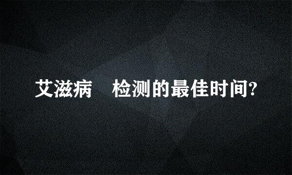 艾滋病 检测的最佳时间?