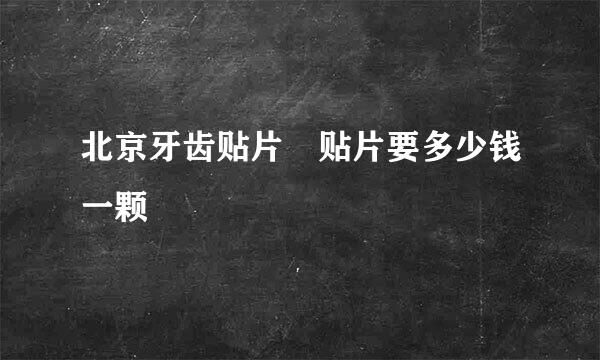 北京牙齿贴片 贴片要多少钱一颗