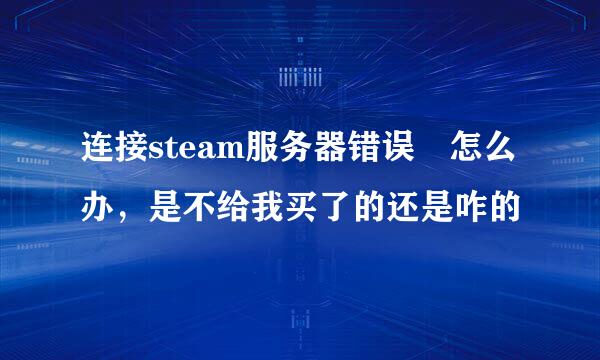 连接steam服务器错误 怎么办，是不给我买了的还是咋的