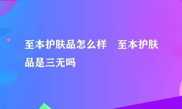 至本护肤品怎么样 至本护肤品是三无吗