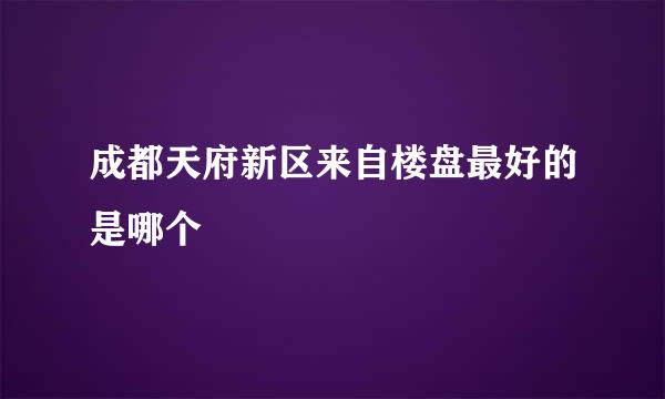 成都天府新区来自楼盘最好的是哪个