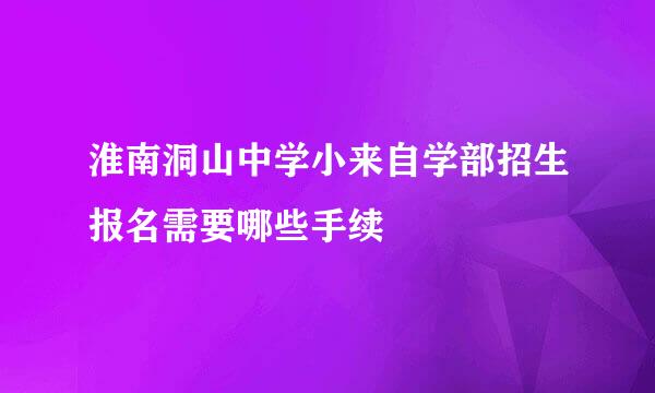 淮南洞山中学小来自学部招生报名需要哪些手续