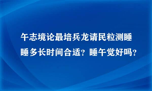 午志境论最培兵龙请民粒测睡睡多长时间合适？睡午觉好吗？