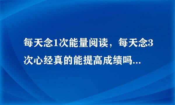 每天念1次能量阅读，每天念3次心经真的能提高成绩吗?据说有人的成绩真的提升了不少