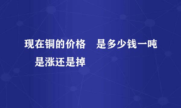 现在铜的价格 是多少钱一吨 是涨还是掉