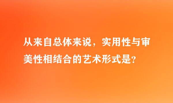 从来自总体来说，实用性与审美性相结合的艺术形式是？