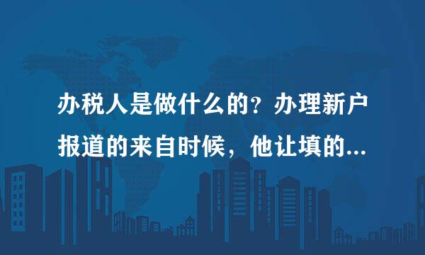 办税人是做什么的？办理新户报道的来自时候，他让填的办税人，在企业中是做什么的？