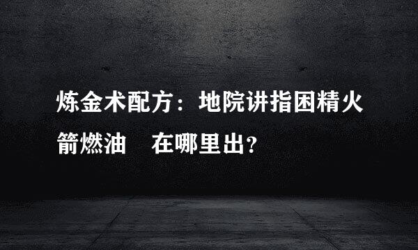 炼金术配方：地院讲指困精火箭燃油 在哪里出？