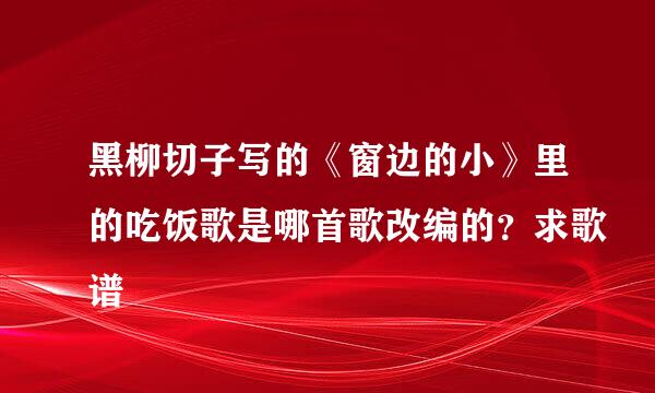 黑柳切子写的《窗边的小》里的吃饭歌是哪首歌改编的？求歌谱