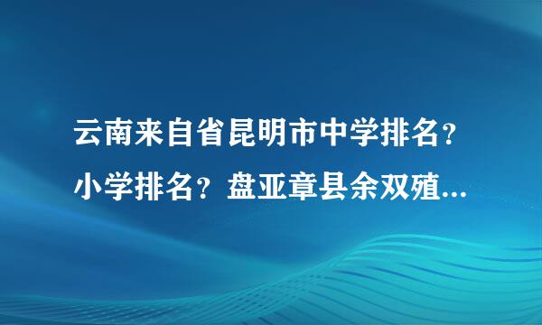 云南来自省昆明市中学排名？小学排名？盘亚章县余双殖贵啊根般龙区幼儿园排名？