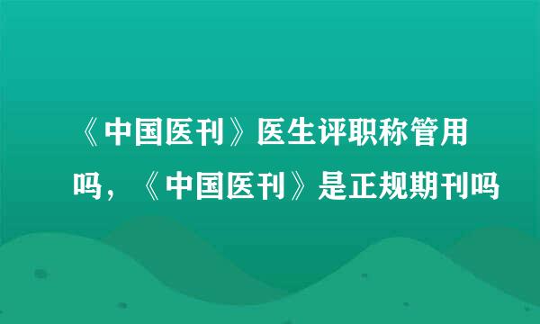 《中国医刊》医生评职称管用吗，《中国医刊》是正规期刊吗