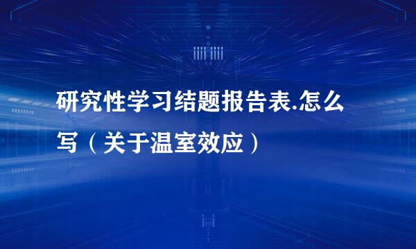 研究性学习结题报告表.怎么写（关于温室效应）