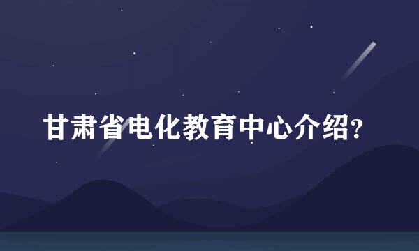 甘肃省电化教育中心介绍？