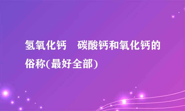 氢氧化钙 碳酸钙和氧化钙的俗称(最好全部)