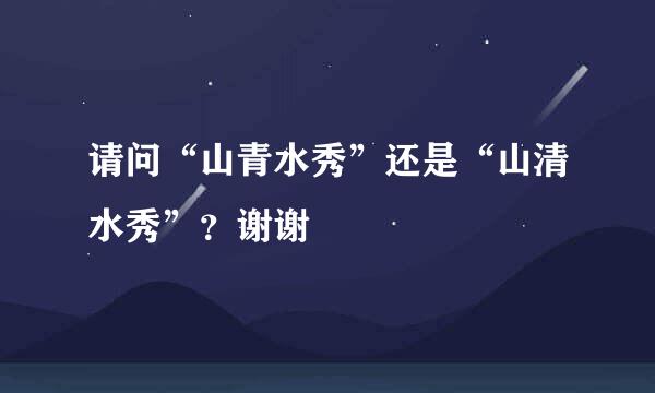 请问“山青水秀”还是“山清水秀”？谢谢