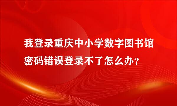 我登录重庆中小学数字图书馆密码错误登录不了怎么办？