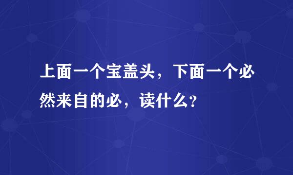 上面一个宝盖头，下面一个必然来自的必，读什么？