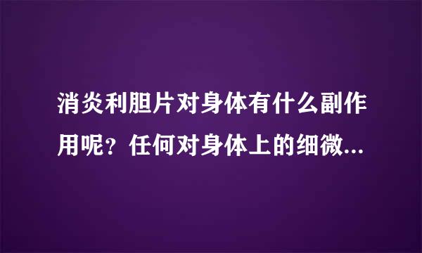 消炎利胆片对身体有什么副作用呢？任何对身体上的细微的不适都请告诉我。