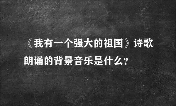 《我有一个强大的祖国》诗歌朗诵的背景音乐是什么？