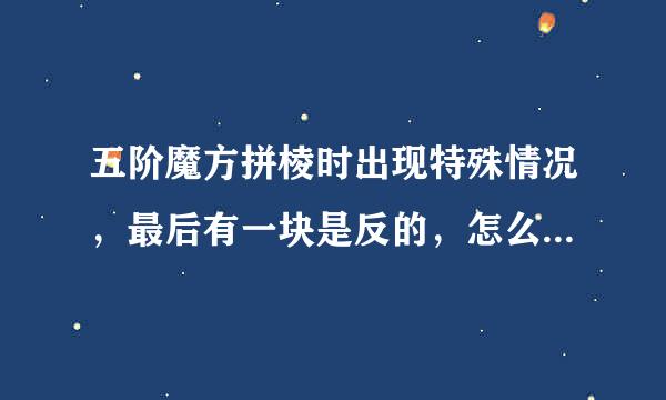 五阶魔方拼棱时出现特殊情况，最后有一块是反的，怎么办不要来自字母的