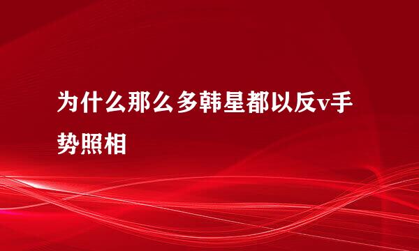 为什么那么多韩星都以反v手势照相