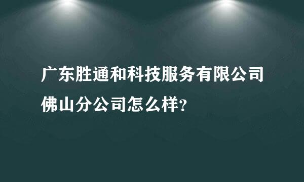 广东胜通和科技服务有限公司佛山分公司怎么样？