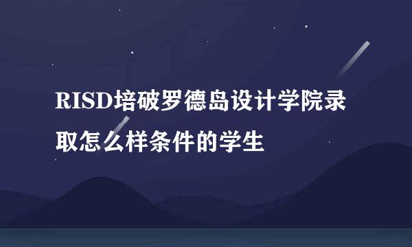 RISD培破罗德岛设计学院录取怎么样条件的学生