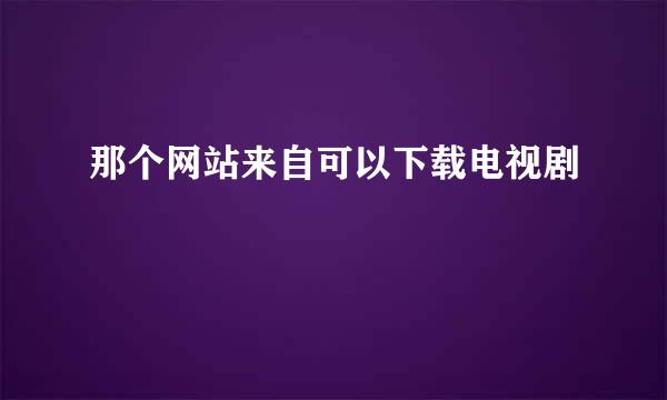 那个网站来自可以下载电视剧