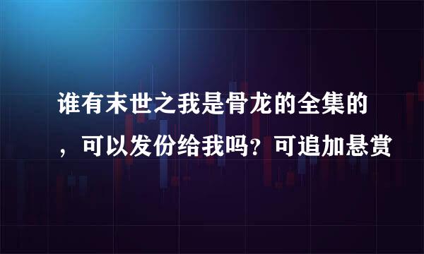 谁有末世之我是骨龙的全集的，可以发份给我吗？可追加悬赏