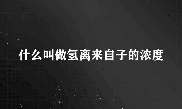 什么叫做氢离来自子的浓度