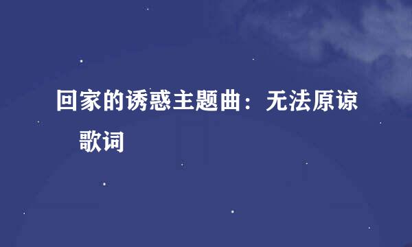 回家的诱惑主题曲：无法原谅 歌词