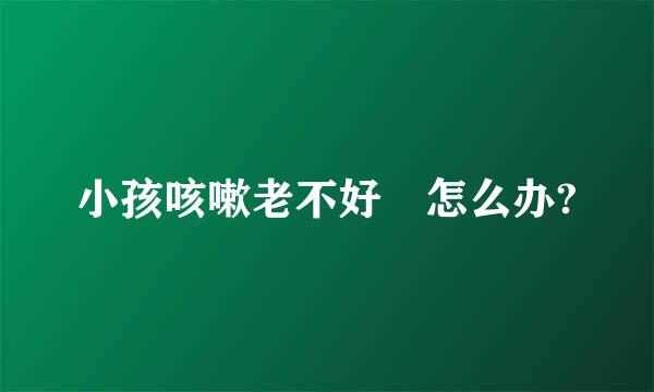 小孩咳嗽老不好 怎么办?