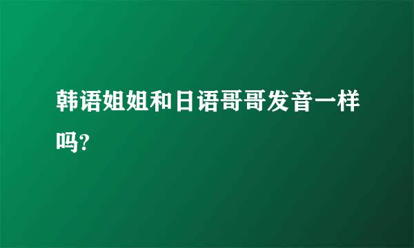 韩语姐姐和日语哥哥发音一样吗?