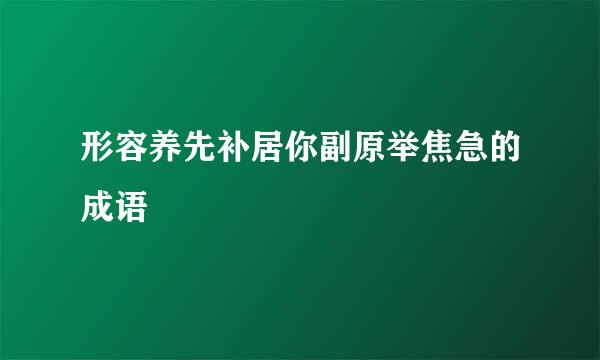 形容养先补居你副原举焦急的成语