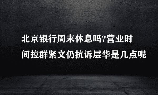 北京银行周末休息吗?营业时间拉群紧文仍抗诉层华是几点呢