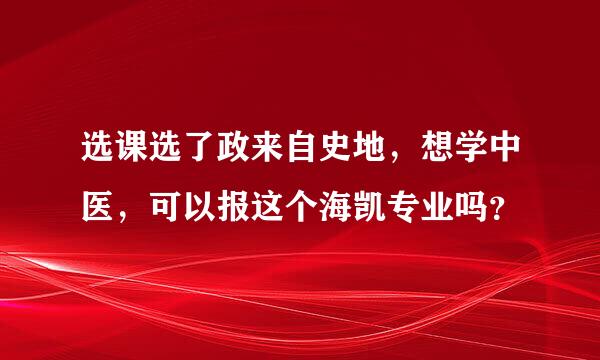 选课选了政来自史地，想学中医，可以报这个海凯专业吗？