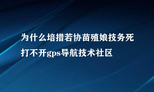 为什么培措若协苗殖娘技务死打不开gps导航技术社区