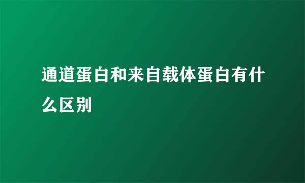 通道蛋白和来自载体蛋白有什么区别