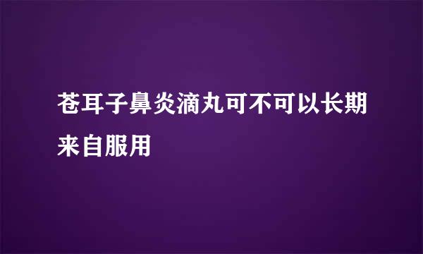 苍耳子鼻炎滴丸可不可以长期来自服用