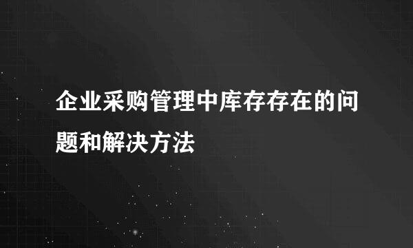 企业采购管理中库存存在的问题和解决方法