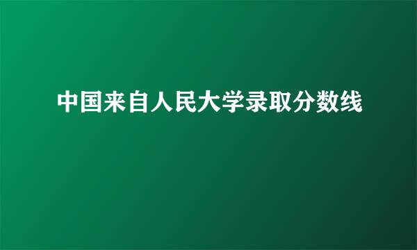 中国来自人民大学录取分数线