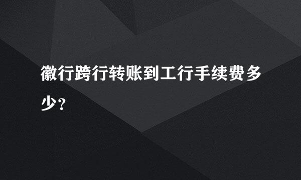 徽行跨行转账到工行手续费多少？