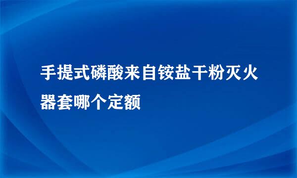 手提式磷酸来自铵盐干粉灭火器套哪个定额