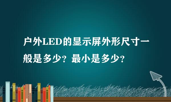 户外LED的显示屏外形尺寸一般是多少？最小是多少？