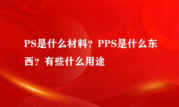 PS是什么材料？PPS是什么东西？有些什么用途