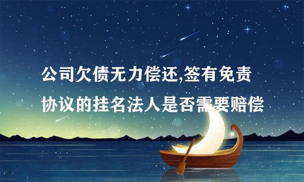 公司欠债无力偿还,签有免责协议的挂名法人是否需要赔偿