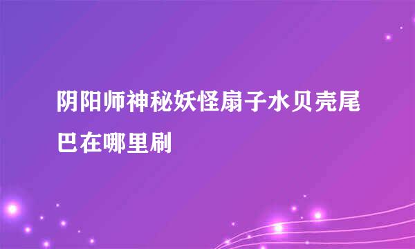 阴阳师神秘妖怪扇子水贝壳尾巴在哪里刷